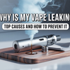Why Is My Vape Leaking? Top Causes and How to Prevent It